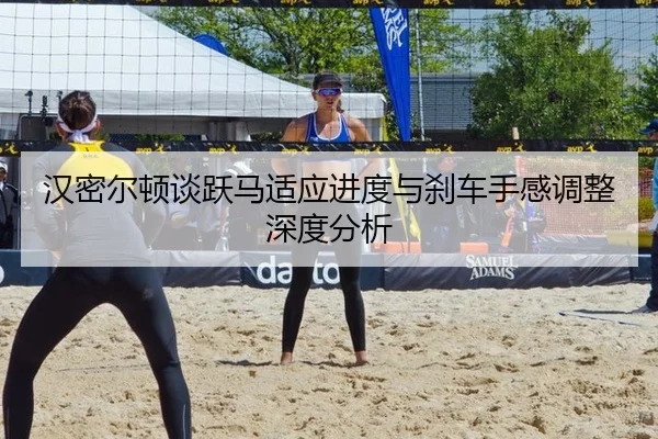 汉密尔顿谈跃马适应进度与刹车手感调整深度分析